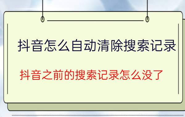 抖音怎么自动清除搜索记录 抖音之前的搜索记录怎么没了？